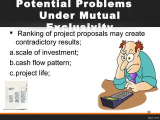 Potential Problems
Under Mutual
Exclusivity Ranking of project proposals may create
contradictory results;
a.scale of investment;
b.cash flow pattern;
c.project life;
38
 
