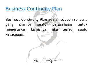 Business Continuity Plan
Business Continuity Plan adalah sebuah rencana
yang diambil suatu perusahaan untuk
meneruskan bisnisnya, jika terjadi suatu
kekacauan.
 