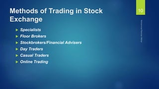 Methods of Trading in Stock
Exchange
 Specialists
 Floor Brokers
 Stockbrokers/Financial Advisers
 Day Traders
 Casual Traders
 Online Trading
10
 