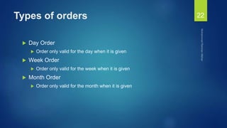 Types of orders
 Day Order
 Order only valid for the day when it is given
 Week Order
 Order only valid for the week when it is given
 Month Order
 Order only valid for the month when it is given
22
 