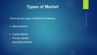 Types of Market
There are two types of Market as following :
 Money Market
 Capital Market
 Primary Market
 Secondary Market
3
 