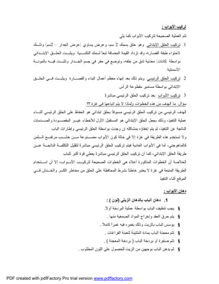 ‫اﻷﺑﻮاب‬ ‫ﺗﺮﻛﯿﺐ‬:
‫ﺍ‬ ‫ﺍﻟﻌﻤﻠﻴﺔ‬ ‫ﺘﺘﻡ‬‫ﻴﻠﻲ‬ ‫ﻜﻤﺎ‬ ‫ﺍﻷﺒﻭﺍﺏ‬ ‫ﻟﺘﺭﻜﻴﺏ‬ ‫ﻟﺼﺤﻴﺤﺔ‬:
1.‫ﺍﻹﺒﺘﺩﺍﺌﻲ‬ ‫ﺍﻟﺤﻠﻕ‬ ‫ﺘﺭﻜﻴﺏ‬:‫ﺒﺴﻤﻙ‬ ‫ﺤﻠﻕ‬ ‫ﻭﻫﻭ‬2‫ﻴﺴﺎﻭﻱ‬ ‫ﻭﻋﺭﺽ‬ ،‫ﺴﻡ‬)‫ﺍﻟﺠﺩﺍﺭ‬ ‫ﻋﺭﺽ‬+2‫ﺴﻡ‬(‫ﻭﺫﻟـﻙ‬
‫ﺍﻟﺘﻜﺴـﻴﺔ‬ ‫ﻟﺴﻤﻙ‬ ‫ﹰ‬‫ﺎ‬‫ﺘﺒﻌ‬ ‫ﺍﻟﻤﻀﺎﻓﺔ‬ ‫ﺍﻟﻘﻴﻤﺔ‬ ‫ﺘﺯﺩﺍﺩ‬ ‫ﻭﻗﺩ‬ ،‫ﺍﻟﻘﺼﺎﺭﺓ‬ ‫ﻁﺒﻘﺔ‬ ‫ﻻﺤﺘﻭﺍﺀ‬.‫ﺍﻹﺒﺘـﺩﺍﻨﻲ‬ ‫ﺍﻟﺤﻠـﻕ‬ ‫ﻭﻴﺜﺒـﺕ‬
‫ﺒﻭﺍﺴﻁﺔ‬)‫ﻜﺎﻨﺎﺕ‬(‫ﺍﻟﺠـﺩ‬ ‫ﺠﺴﻡ‬ ‫ﻓﻲ‬ ‫ﺤﻔﺭ‬ ‫ﻓﻲ‬ ‫ﻭﺘﻭﻀﻊ‬ ،‫ﺨﻠﻔﻪ‬ ‫ﻤﻥ‬ ‫ﺘﺩﻕ‬ ‫ﻤﻌﺩﻨﻴﺔ‬‫ﺒﺎﻟﻤﻭﻨـﺔ‬ ‫ﻓﻴـﻪ‬ ‫ﻭﺘﺜﺒـﺕ‬ ‫ﺍﺭ‬
‫ﺍﻷﺴﻤﻨﺘﻴﺔ‬.
2.‫ﺍﻟﺭﺌﻴﺴﻲ‬ ‫ﺍﻟﺤﻠﻕ‬ ‫ﺘﺭﻜﻴﺏ‬:‫ﻭﺍﻟﻘﺼـﺎﺭﺓ‬ ‫ﺍﻟﺒﻨﺎﺀ‬ ‫ﺃﻋﻤﺎل‬ ‫ﻤﻌﻅﻡ‬ ‫ﺇﻨﻬﺎﺀ‬ ‫ﺒﻌﺩ‬ ‫ﺫﻟﻙ‬ ‫ﻭﻴﺘﻡ‬.‫ﺍﻟﺤﻠـﻕ‬ ‫ﻓـﻲ‬ ‫ﻭﻴﺜﺒـﺕ‬
‫ﺍﻟﺭﺃﺱ‬ ‫ﻤﻘﻁﻭﻋﺔ‬ ‫ﻤﺴﺎﻤﻴﺭ‬ ‫ﺒﻭﺍﺴﻁﺔ‬ ‫ﺍﻻﺒﺘﺩﺍﺌﻲ‬.
3.‫ﺍﻷﺒﻭﺍﺏ‬ ‫ﺘﺭﻜﻴﺏ‬:‫ﹰ‬‫ﺓ‬‫ﻤﺒﺎﺸﺭ‬ ‫ﺍﻟﺭﺌﻴﺴﻲ‬ ‫ﺍﻟﺤﻠﻕ‬ ‫ﺘﺭﻜﻴﺏ‬ ‫ﺒﻌﺩ‬.
‫ﺴﺅﺍل‬:‫ﻓﻲ‬ ‫ﺍﺘﺒﺎﻋﻬﺎ‬ ‫ﻴﺘﻡ‬ ‫ﻻ‬ ‫ﻭﻟﻤﺎﺫﺍ‬ ‫ﺍﻟﺨﻁﻭﺍﺕ‬ ‫ﻫﺫﻩ‬ ‫ﻤﻥ‬ ‫ﺍﻟﻬﺩﻑ‬ ‫ﻤﺎ‬‫؟؟‬ ‫ﻏﺯﺓ‬
‫ﺃﺜﻨـﺎﺀ‬ ‫ﺍﻟﺭﺌﻴﺴﻲ‬ ‫ﺍﻟﺤﻠﻕ‬ ‫ﻋﻠﻰ‬ ‫ﺍﻟﺤﻔﺎﻅ‬ ‫ﻫﻭ‬ ‫ﺍﺒﺘﺩﺍﺌﻲ‬ ‫ﺒﺤﻠﻕ‬ ‫ﹰ‬‫ﺎ‬‫ﻤﺴﺒﻭﻗ‬ ‫ﺍﻟﺭﺌﻴﺴﻲ‬ ‫ﺍﻟﺤﻠﻕ‬ ‫ﺘﺭﻜﻴﺏ‬ ‫ﻤﻥ‬ ‫ﺍﻟﺭﺌﻴﺴﻲ‬ ‫ﺍﻟﻬﺩﻑ‬
‫ﻭﺍﻟﺼـﺩﻤﺎﺕ‬ ‫ﺍﻟﻤﻘﺼـﻭﺩﺓ‬ ‫ﻏﻴـﺭ‬ ‫ﻟﻸﺨﻁﺎﺀ‬ ‫ﺍﻷﻭل‬ ‫ﺍﻟﻤﺴﺘﻘﺒل‬ ‫ﻫﻭ‬ ‫ﺍﻹﺒﺘﺩﺍﺌﻲ‬ ‫ﺍﻟﺤﻠﻕ‬ ‫ﺒﺠﻌل‬ ‫ﻭﺫﻟﻙ‬ ،‫ﺍﻟﺘﻨﻔﻴﺫ‬ ‫ﻋﻤﻠﻴﺔ‬
‫ﺍﻟﺭﺌﻴ‬ ‫ﺍﻟﺤﻠﻕ‬ ‫ﺒﻭﺍﺴﻁﺔ‬ ‫ﻭﺠﺩﺕ‬ ‫ﺇﻥ‬ ‫ﺒﻤﺸﺎﻜﻠﻪ‬ ‫ﺇﺨﻔﺎﺅﻩ‬ ‫ﻴﺘﻡ‬ ‫ﺜﻡ‬ ،‫ﺍﻟﺘﻨﻔﻴﺫ‬ ‫ﻋﻥ‬ ‫ﺍﻟﻨﺎﺘﺠﺔ‬‫ﺍﻟﺒﺎﺏ‬ ‫ﻭﺇﻁﺎﺭﺍﺕ‬ ‫ﺴﻲ‬.
‫ﺍﻟـﺜﻤﻥ‬ ‫ﻤﺭﺘﻔـﻊ‬ ‫ﺨﺸـﺏ‬ ‫ﻤـﻥ‬ ‫ﻤﺼـﻨﻭﻋﺔ‬ ‫ﺍﻷﺒﻭﺍﺏ‬ ‫ﻜﻭﻥ‬ ‫ﺤﺎﻟﺔ‬ ‫ﻓﻲ‬ ‫ﺇﻻ‬ ‫ﻏﺯﺓ‬ ‫ﻓﻲ‬ ‫ﺍﻟﻁﺭﻴﻘﺔ‬ ‫ﻫﺫﻩ‬ ‫ﺘﺴﺘﺨﺩﻡ‬ ‫ﻭﻻ‬
‫ﻋـﻥ‬ ‫ﺍﻟﻨﺎﺘﺠـﺔ‬ ‫ﺍﻟﺘﻜﻠﻔـﺔ‬ ‫ﻟﺘﻘﻠﻴل‬ ‫ﹰ‬‫ﺓ‬‫ﻤﺒﺎﺸﺭ‬ ‫ﺍﻟﺭﺌﻴﺴﻲ‬ ‫ﺍﻟﺤﻠﻕ‬ ‫ﺘﺭﻜﻴﺏ‬ ‫ﻓﻴﺘﻡ‬ ‫ﺍﻟﻌﺎﺩﻴﺔ‬ ‫ﺍﻷﺒﻭﺍﺏ‬ ‫ﻓﻲ‬ ‫ﺃﻤﺎ‬ ،‫ﻜﺎﻟﻤﺎﻫﻭﺠﻨﻲ‬
‫ﻗ‬ ‫ﻴﻌﻁﻲ‬ ‫ﹰ‬‫ﺓ‬‫ﻤﺒﺎﺸﺭ‬ ‫ﺍﻟﺭﺌﻴﺴﻲ‬ ‫ﺍﻟﺤﻠﻕ‬ ‫ﺘﺭﻜﻴﺏ‬ ‫ﺃﻥ‬ ‫ﻜﻤﺎ‬ ،‫ﺍﻹﺒﺘﺩﺍﺌﻲ‬ ‫ﺍﻟﺤﻠﻕ‬ ‫ﻁﺭﻴﻘﺔ‬‫ﻟﻠﺒﺎﺏ‬ ‫ﺃﻜﺒﺭ‬ ‫ﻭﺓ‬.
‫ﺍﺴـﺘﺨﺩﺍﻡ‬ ‫ﺃﻥ‬ ‫ﺇﻻ‬ ،‫ﺍﻷﺒـﻭﺍﺏ‬ ‫ﻟﺘﺭﻜﻴـﺏ‬ ‫ﺍﻟﺼﺤﻴﺤﺔ‬ ‫ﺍﻟﺨﻁﻭﺍﺕ‬ ‫ﻫﻲ‬ ‫ﺃﻋﻼﻩ‬ ‫ﺍﻟﻤﺫﻜﻭﺭﺓ‬ ‫ﺍﻟﺨﻁﻭﺍﺕ‬ ‫ﺃﻥ‬ ‫ﺍﻟﺨﻼﺼﺔ‬
‫ﻓـﻲ‬ ‫ﻭﺍﻟﺨـﺩﺵ‬ ‫ﺍﻟﻜﺴﺭ‬ ‫ﻤﺨﺎﻁﺭ‬ ‫ﻤﻥ‬ ‫ﺍﻟﺤﻠﻕ‬ ‫ﻋﻠﻰ‬ ‫ﺍﻟﻤﺤﺎﻓﻅﺔ‬ ‫ﺒﺸﺭﻁ‬ ‫ﹰ‬‫ﺎ‬‫ﺨﺎﻁﺌ‬ ‫ﻴﻌﺘﺒﺭ‬ ‫ﻻ‬ ‫ﻏﺯﺓ‬ ‫ﻓﻲ‬ ‫ﺍﻟﻤﺘﺒﻌﺔ‬ ‫ﺍﻟﻁﺭﻴﻘﺔ‬
‫ﺍﻟﺘﻨﻔﻴﺫ‬ ‫ﺃﺜﻨﺎﺀ‬ ‫ﺍﻟﻤﻭﻗﻊ‬.
‫اﻷﺑﻮاب‬ ‫دھﺎن‬:
1.‫اﻟﺰﯾﺘﻲ‬ ‫ﺑﺎﻟﺪھﺎن‬ ‫اﻟﺒﺎب‬ ‫دھﺎن‬)‫ﻟﻮن‬: (
§ً‫ﻻ‬‫أو‬ ‫اﻟﺒﺮدﺧﺔ‬ ‫ﻋﻤﻠﯿﺔ‬ ‫ﺑﻮاﺳﻄﺔ‬ ‫اﻟﺒﺎب‬ ‫ﺗﻨﻈﯿﻒ‬ ‫ﯾﺠﺐ‬.
§‫ﻣﻨﮭﺎ‬ ‫اﻟﺼﻤﻐﯿﺔ‬ ‫اﻟﻤﻮاد‬ ‫وإﺧﺮاج‬ ‫اﻟﻌﻘﺪ‬ ‫ﺣﺮق‬ ‫ﯾﺘﻢ‬.
§ً‫ﻼ‬‫ﻛﺎﻣ‬ ً‫ا‬‫ﻏﻤﺮ‬ ‫ﻓﯿﮫ‬ ‫ﺑﻐﻤﺮه‬ ‫وذﻟﻚ‬ ‫ﺑﺎﻟﺰﯾﺖ‬ ‫اﻟﺒﺎب‬ ‫ﯾﺆﺳﺲ‬.
§‫اﻟﻔﺮاﻏﺎت‬ ‫ﻟﺘﻌﺒﺌﺔ‬ ‫اﻟﻤﻠﺘﯿﻨﺔ‬ ‫ﺑﻤﺎدة‬ ‫اﻟﺒﺎب‬ ‫ﻣﻌﺠﻨﺔ‬ ‫ﺗﺘﻢ‬.
§‫اﻟﺒﺎب‬ ‫ﺑﺮدﺧﺔ‬ ‫أو‬ ‫ﺻﻨﻔﺮة‬ ‫ﺗﺘﻢ‬)‫اﻟﻤﻌﺠﻨﺔ‬ ‫ﺑﺮدﺧﺔ‬. (
§‫ﻣﻦ‬ ‫ﺑﻮﺟﮭﯿﻦ‬ ‫اﻟﺒﺎب‬ ‫ﯾﺪھﻦ‬ ‫ﺛﻢ‬‫اﻟﻤﻄﻠﻮب‬ ‫اﻟﻠﻮن‬ ‫ﻋﻠﻰ‬ ‫ﻟﻠﺤﺼﻮل‬ ‫اﻟﺰﯾﺖ‬.
PDF created with pdfFactory Pro trial version www.pdffactory.com
 