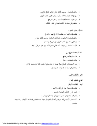 •‫ﺗﺼﻨﯿﻌﮫ‬ ‫أﻣﺎﻛﻦ‬:‫ﺧﺎص‬ ‫ﺑﺸﻜﻞ‬ ‫وأﻟﻤﺎﻧﯿﺎ‬ ‫ﻋﺎم‬ ‫ﺑﺸﻜﻞ‬ ‫أوروﺑﺎ‬.
•‫اﻟﺰان‬ ‫ﺧﺸﺐ‬ ً‫ا‬‫ﻛﺜﯿﺮ‬ ‫وﯾﺸﺒﮫ‬ ،‫ﺻﻠﺐ‬ ‫أﻧﮫ‬ ‫اﻟﻮاﺿﺤﺔ‬ ‫ﻣﺰاﯾﺎه‬ ‫ﻣﻦ‬.
•‫ﻣﺮﺗﻔﻊ‬ ‫وﺳﻌﺮه‬ ،‫ﻣﺴﺎﻣﺎت‬ ‫ﺗﺘﺨﻠﻠﮫ‬ ‫أﻧﮫ‬ ‫ﻋﯿﻮﺑﮫ‬ ‫ﻣﻦ‬.
•‫أﺷﻜﺎﻟﮫ‬ ‫ﺑﺸﺘﻰ‬ ‫اﻟﻤﻨﺰﻟﻲ‬ ‫اﻷﺛﺎث‬ ‫ﺻﻨﺎﻋﺔ‬ ‫ﻓﻲ‬ ‫ﯾﺴﺘﺨﺪم‬.
ُ‫ﺎ‬‫راﺑﻌ‬:‫اﻟﻤﯿﺒﻞ‬ ‫ﺧﺸﺐ‬:
•‫اﻟﺰان‬ ‫ﺧﺸﺐ‬ ‫ﻣﻦ‬ ‫أﻏﻤﻖ‬ ‫ﻟﻮﻧﮫ‬ ‫ﺧﺸﺐ‬)‫داﻛﻦ‬ ‫أﺣﻤﺮ‬.(
•‫أﻣﺎ‬‫ﺗﺼﻨﯿﻌﮫ‬ ‫ﻛﻦ‬:‫أﻟﻤﺎﻧﯿﺎ‬ ،‫ﯾﻮﻏﺴﻼﻓﯿﺎ‬ ،‫أﺳﺒﺎﻧﯿﺎ‬)‫ﻋﺎم‬ ‫ﺑﺸﻜﻞ‬ ‫أوروﺑﺎ‬.(
•‫ﺑﯿﻀﺎء‬ ‫ﻋﺮوﻗﮫ‬ ‫ﻟﻜﻦ‬ ‫اﻟﺰان‬ ‫ﺧﺸﺐ‬ ‫ﻛﺒﯿﺮ‬ ‫ﺣﺪ‬ ‫إﻟﻰ‬ ‫ﯾﺸﺒﮫ‬.
•‫ﻓﯿﮫ‬ ‫ﻣﺮﻏﻮب‬ ‫ﻏﯿﺮ‬ ‫ﻓﮭﻮ‬ ‫ﻟﺬﻟﻚ‬ ‫اﻟﺜﻤﻦ‬ ‫ﻏﺎﻟﻲ‬ ‫ﻷﻧﮫ‬ ، ‫ﻏﺰة‬ ‫ﻓﻲ‬ ‫اﻻﺳﺘﺨﺪام‬ ‫ﻗﻠﯿﻞ‬.
ً‫ﺎ‬‫ﺧﺎﻣﺴ‬:‫اﻟﺮوﺳﻲ‬ ‫اﻟﺨﺸﺐ‬:
•‫ﻓﺎﺗﺢ‬ ‫أﺣﻤﺮ‬ ‫ﻟﻮﻧﮫ‬ ‫ﺧﺸﺐ‬.
•‫ﺗﺼﻨﯿﻌﮫ‬ ‫أﻣﺎﻛﻦ‬:‫روﺳﯿﺎ‬.
•،‫اﻟﻘﻄﺎع‬ ‫ﻓﻲ‬ ‫اﻟﻮﺟﻮد‬ ‫ﻧﺎدر‬‫اﻟﺰان‬ ‫ﺧﺸﺐ‬ ‫ﻣﻦ‬ ً‫ﺎ‬‫ﺛﻤﻨ‬ ‫أرﺧﺺ‬ ‫وھﻮ‬ ،‫ﻋﻘﺪ‬ ‫ﺑﮫ‬ ‫ﯾﻮﺟﺪ‬ ‫وﻻ‬.
•‫ّة‬‫ﺮ‬‫اﻷﺳ‬ ‫ﺻﻨﺎﻋﺔ‬ ‫ﻓﻲ‬ ‫ﯾﺴﺘﺨﺪم‬)‫اﻟﺘﺨﻮت‬.(
ً‫ﺎ‬‫ﺛﺎﻧﯿ‬:‫اﻟﻠﯿﻦ‬ ‫اﻟﺨﺸﺐ‬
‫اﻟﻠﯿﻦ‬ ‫اﻟﺨﺸﺐ‬ ‫أﻧﻮاع‬:
ً‫ﻻ‬‫أو‬:‫اﻷﺑﯿﺾ‬ ‫اﻟﺨﺸﺐ‬:
•‫اﻷﺑﯿﺾ‬ ‫اﻟﻠﻮن‬ ‫إﻟﻰ‬ ً‫ا‬‫ﺟﺪ‬ ‫ﯾﻤﯿﻞ‬ ‫ﻟﻮﻧﮫ‬ ‫ﺧﺸﺐ‬.
•‫وأرﺧﺼﮭﺎ‬ ‫اﻟﻠﯿﻦ‬ ‫اﻟﺨﺸﺐ‬ ‫أﻧﻮاع‬ ‫أﺷﮭﺮ‬.
•ً‫ا‬‫ﺟﺪ‬ ‫وﯾﺘﺄﺛﺮ‬ ، ‫ﺿﻌﯿﻒ‬ ‫وھﻮ‬ ‫اﻟﻌﻘﺪ‬ ‫ﻓﯿﮫ‬ ‫ﺗﻜﺜﺮ‬‫ﺑﺎﻟﺮﻃﻮﺑﺔ‬.
•‫ﺒﺎﺑﯿﻚ‬ ‫واﻟﺸ‬ ‫ﻮاب‬ ‫اﻷﺑ‬ ‫ﻨﺎﻋﺔ‬ ‫ﺻ‬ ‫ﻲ‬ ‫ﻓ‬ ‫ﺘﺨﺪم‬ ‫ﯾﺴ‬ ‫وﻻ‬ ، ‫ﺎر‬ ‫اﻟﻄﻮﺑ‬ ‫ﺎل‬ ‫أﻋﻤ‬ ‫ﻲ‬ ‫ﻓ‬ ‫ﻮ‬ ‫ھ‬ ‫ﮫ‬ ‫ﻟ‬ ‫ﻲ‬ ‫اﻷﺳﺎﺳ‬ ‫ﺘﺨﺪام‬ ‫اﻻﺳ‬
‫ﻟﻀﻌﻔﮫ‬.
PDF created with pdfFactory Pro trial version www.pdffactory.com
 