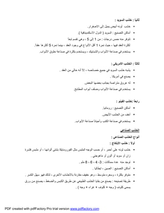 ً‫ﺎ‬‫ﺛﺎﻧﯿ‬:‫اﻟﺴﻮﯾﺪ‬ ‫ﺧﺸﺐ‬:
•‫اﻻﺻﻔﺮار‬ ‫إﻟﻰ‬ ‫ﯾﻤﯿﻞ‬ ‫أﺑﯿﺾ‬ ‫ﻟﻮﻧﮫ‬ ‫ﺧﺸﺐ‬.
•‫اﻟﺘﺼﻨﯿﻊ‬ ‫أﻣﺎﻛﻦ‬:‫اﻟﺴﻮﯾﺪ‬)‫اﻻﺳﻜﻨﺪﯾﻨﺎﻓﯿﺔ‬ ‫اﻟﺪول‬.(
•‫درﺟﺎت‬ ‫ﺣﻤﺲ‬ ‫ﻣﻨﮫ‬ ‫ﺗﺘﻮﻓﺮ‬:‫ﻣﻦ‬1‫إﻟﻰ‬5ً‫ﺎ‬‫ﺗﺒﻌ‬ ‫ﺗﻘﺴﻢ‬ ‫وھﻲ‬ ،
‫ﻧﻤﺮة‬ ‫ﺣﯿﺚ‬ ، ‫ﻓﯿﮭﺎ‬ ‫اﻟﻌﻘﺪ‬ ‫ﻟﻜﺜﺮة‬1‫ﻧﻤﺮة‬ ‫ﺑﯿﻨﻤﺎ‬ ، ‫اﻟﻌﻘﺪ‬ ‫وﺟﻮد‬ ‫ﻓﻲ‬ ‫اﻷﻧﻮاع‬ ‫أﻗﻞ‬5ً‫ا‬‫ﻋﻘﺪ‬ ‫أﻛﺜﺮھﺎ‬.
•‫اﻷﺑﻮاب‬ ‫ﺣﻠﻮق‬ ‫ﺻﻨﺎﻋﺔ‬ ‫ﻓﻲ‬ ‫ﺑﻜﺜﺮة‬ ‫وﯾﺴﺘﺨﺪم‬ ، ‫واﻟﺸﺒﺎﺑﯿﻚ‬ ‫اﻷﺑﻮاب‬ ‫ﺻﻨﺎﻋﺔ‬ ‫ﻓﻲ‬ ‫ﯾﺴﺘﺨﺪم‬.
ً‫ﺎ‬‫ﺛﺎﻟﺜ‬:‫اﻷﻣﺮﯾﻜﻲ‬ ‫اﻟﺨﺸﺐ‬:
•‫اﻟﻌﻘﺪ‬ ‫ﻣﻦ‬ ‫ﺧﺎﻟﻲ‬ ‫أﻧﮫ‬ ّ‫ﻻ‬‫إ‬ ، ‫ﺧﺼﺎﺋﺼﮫ‬ ‫ﺟﻤﯿﻊ‬ ‫ﻓﻲ‬ ‫اﻟﺴﻮﯾﺪ‬ ‫ﺧﺸﺐ‬ ‫ﯾﺸﺒﮫ‬.
•‫ﯾﺼﻨﻊ‬‫أﻣﺮﯾﻜﺎ‬ ‫ﻓﻲ‬.
•‫اﻟﺒﻌﺾ‬ ‫ﺑﻌﻀﮭﺎ‬ ‫ﺑﺠﺎﻧﺐ‬ ‫ﻣﺘﺮاﺻﺔ‬ ‫ﻋﺮوق‬ ‫ﻟﮫ‬.
•‫اﻟﻤﻄﺎﺑﺦ‬ ‫أﺑﻮاب‬ ‫وﺿﻠﻒ‬ ‫اﻷﺑﻮاب‬ ‫ﺻﻨﺎﻋﺔ‬ ‫ﻓﻲ‬ ‫ﯾﺴﺘﺨﺪم‬.
ُ‫ﺎ‬‫راﺑﻌ‬:‫اﻟﻔﯿﻨﻮ‬ ‫ﺧﺸﺐ‬:
•‫اﻟﺘﺼﻨﯿﻊ‬ ‫أﻣﺎﻛﻦ‬:‫روﻣﺎﻧﯿﺎ‬.
•‫اﻷﺑﯿﺾ‬ ‫اﻟﺨﺸﺐ‬ ‫ﻣﻦ‬ ‫أﺧﻒ‬.
•‫اﻷﺑﻮاب‬ ‫ﺻﻨﺎﻋﺔ‬ ً‫ﺎ‬‫وأﺣﯿﺎﻧ‬ ‫اﻟﻜﻨﺐ‬ ‫ﺻﻨﺎﻋﺔ‬ ‫ﻓﻲ‬ ‫ﯾﺴﺘﺨﺪم‬.
‫اﻟﺼﻨﺎﻋﻲ‬ ‫اﻟﺨﺸﺐ‬
‫اﻟﺼﻨﺎﻋﻲ‬ ‫اﻟﺨﺸﺐ‬ ‫أﻧﻮاع‬:
ً‫ﻻ‬‫أو‬:‫اﻷ‬ ‫ﺧﺸﺐ‬‫ﺑﻠﻜﺎج‬:
•‫ﺮة‬‫ﻗﺸ‬ ‫ﺒﺲ‬‫ﻣﻠ‬ ‫أو‬ ، ‫ﺎ‬‫أﻟﻮاﻧﮭ‬ ‫ﺑﺸﺘﻰ‬ ‫اﻟﻔﻮروﻣﺎﯾﻜﺎ‬ ‫ﻣﺜﻞ‬ ‫اﻟﻤﻠﺒﺲ‬ ‫اﻟﻮﺟﮫ‬ ‫ﺣﺴﺐ‬ ‫أو‬ ، ‫أﺣﻤﺮ‬ ‫ﻋﻠﻰ‬ ‫ﻟﻮﻧﮫ‬ ‫ﺧﺸﺐ‬
‫ﻣﺎھﻮﺟﻨﻲ‬ ‫أو‬ ‫أﻟﻮن‬ ‫أو‬ ‫ﺳﻮﯾﺪ‬ ‫أو‬ ‫زان‬.
•‫ﻋﺪة‬ ‫ﻣﻨﮫ‬ ‫ﺗﻮﺟﺪ‬‫ﺳﻤﺎﻛﺎت‬:3،4،6،8‫ﻣ‬‫ﻠ‬‫ﻢ‬.
•‫اﻟﺘﺼﻨﯿﻊ‬ ‫أﻣﺎﻛﻦ‬:‫اﯾﻄﺎﻟﯿﺎ‬ ، ‫اﻟﺼﯿﻦ‬.
•‫اﻷ‬ ‫ﺑﺎﻷﺧﺸﺎب‬ ‫ﻣﻘﺎرﻧﺔ‬ ‫ﺧﻔﯿﻒ‬ ‫وھﻮ‬ ، ‫ﻣﺘﻮﺳﻂ‬ ‫وﺳﻌﺮه‬ ، ‫ﺑﻜﺜﺮة‬ ‫ﻣﺘﻮﻓﺮ‬‫اﻟﻜﺴﺮ‬ ‫ﺳﮭﻞ‬ ‫ﻓﮭﻮ‬ ‫ﻟﺬﻟﻚ‬ ، ‫ﺧﺮى‬.
•‫ﺗﺼﻨﯿﻌﮫ‬ ‫ﻃﺮﯾﻘﺔ‬:‫ورق‬ ‫ﻦ‬‫ﻣ‬ ‫ﻨﻊ‬‫ﯾﺼ‬ ، ‫ﻐﻂ‬‫واﻟﻀ‬ ‫ﺒﺲ‬‫اﻟﻜ‬ ‫ﻃﺮﯾﻖ‬ ‫ﻋﻦ‬ ‫اﻟﻄﺒﯿﻌﻲ‬ ‫اﻟﺨﺸﺐ‬ ‫ﺑﻘﺎﯾﺎ‬ ‫ﻣﻦ‬ ‫ﯾﺼﻨﻊ‬
‫ﻛﻠﻮف‬ ‫ﯾﺴﻤﻰ‬)‫وﺟﮫ‬+‫ﻛﻠﻮف‬+‫ﻏﺮاء‬+‫وﺟﮫ‬. (
PDF created with pdfFactory Pro trial version www.pdffactory.com
 