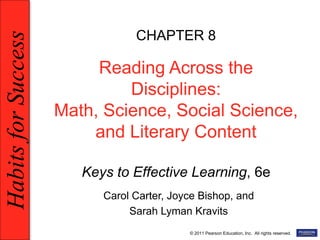 HabitsforSuccess
© 2011 Pearson Education, Inc. All rights reserved.
CHAPTER 8
Reading Across the
Disciplines:
Math, Science, Social Science,
and Literary Content
Keys to Effective Learning, 6e
Carol Carter, Joyce Bishop, and
Sarah Lyman Kravits
 
