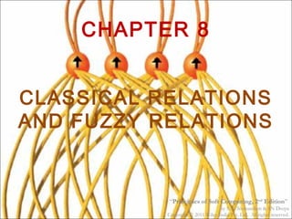 CHAPTER 8
CLASSICAL RELATIONS
AND FUZZY RELATIONS
“Principles of Soft Computing, 2nd
Edition”
by S.N. Sivanandam & SN Deepa
Copyright © 2011 Wiley India Pvt. Ltd. All rights reserved.
 