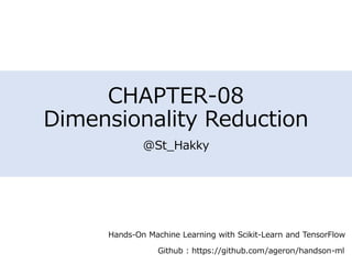 CHAPTER-08
Dimensionality Reduction
@St_Hakky
Hands-On Machine Learning with Scikit-Learn and TensorFlow
Github : https://github.com/ageron/handson-ml
 