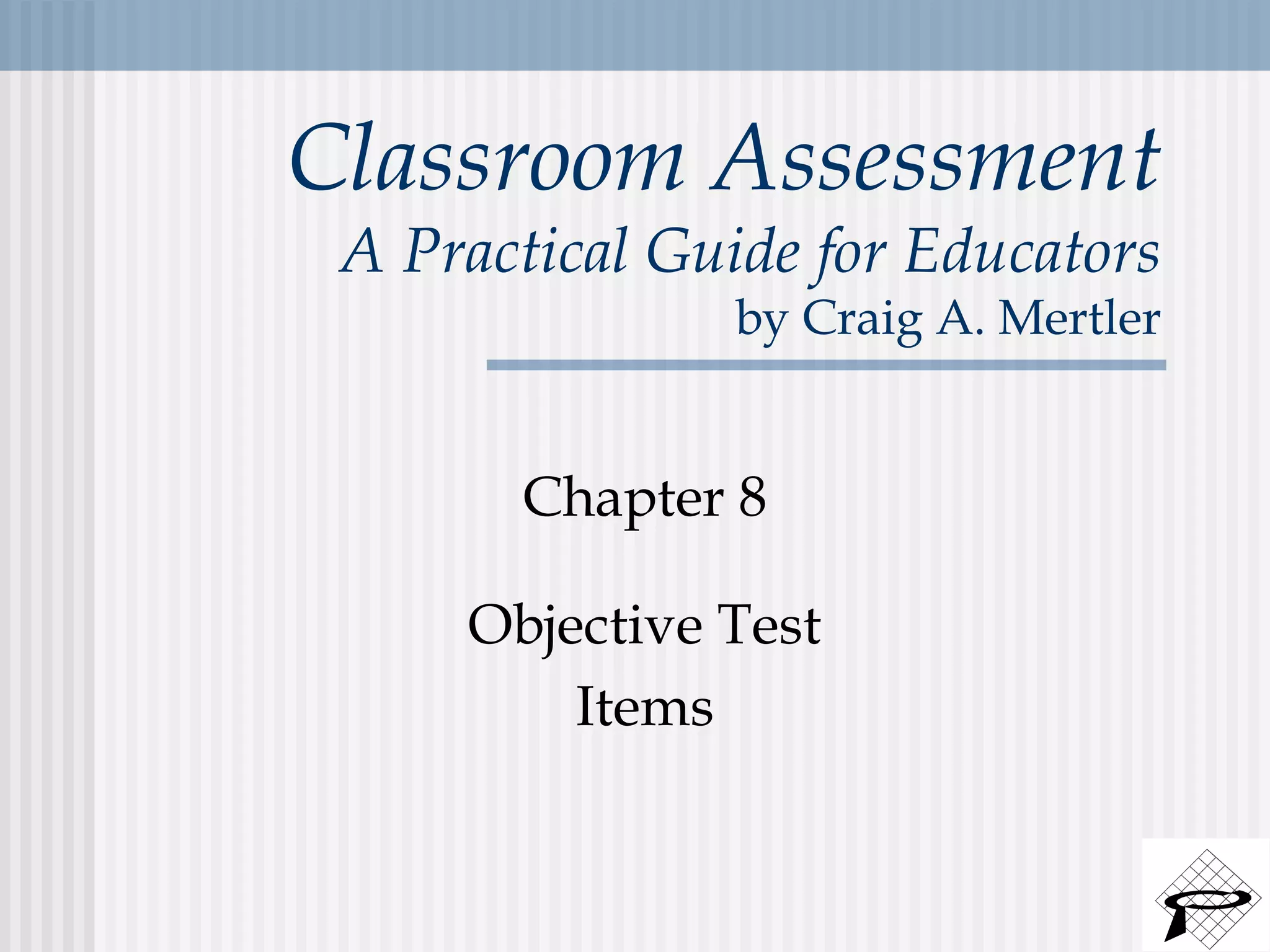Classroom Assessment
A Practical Guide for Educators
by Craig A. Mertler
Chapter 8
Objective Test
Items
 