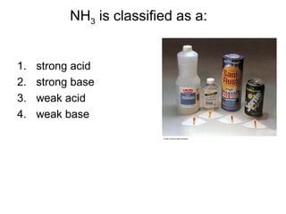 1. strong acid
2. strong base
3. weak acid
4. weak base
NH3 is classified as a:
 