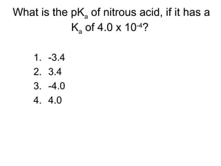 What is the pKa of nitrous acid, if it has a
Ka of 4.0 x 10-4
?
1. -3.4
2. 3.4
3. -4.0
4. 4.0
 