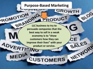 Purpose-Based Marketing
LLC business to try to
persuade companies that the
best way to sell in a weak
economy is to “show
customers how they can
improve their lives” with your
product or service.
 