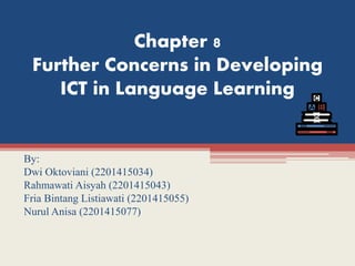 Chapter 8
Further Concerns in Developing
ICT in Language Learning
By:
Dwi Oktoviani (2201415034)
Rahmawati Aisyah (2201415043)
Fria Bintang Listiawati (2201415055)
Nurul Anisa (2201415077)
D
D
 