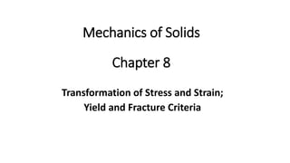 Chapter 8
Transformation of Stress and Strain;
Yield and Fracture Criteria
Mechanics of Solids
 