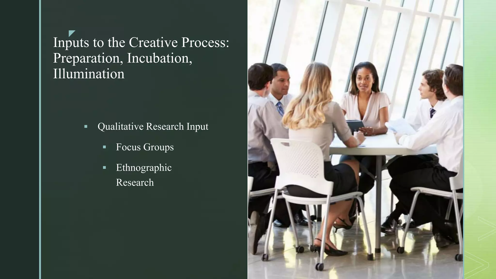 z
Inputs to the Creative Process:
Preparation, Incubation,
Illumination
z
 Qualitative Research Input
 Focus Groups
 Ethnographic
Research
 