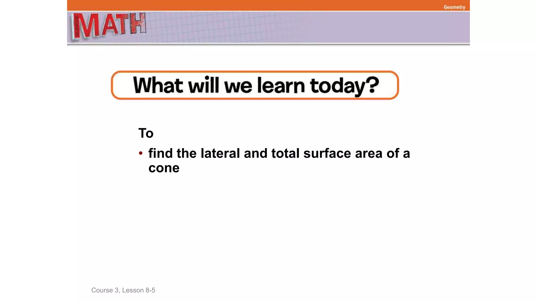 To
• find the lateral and total surface area of a
cone
Course 3, Lesson 8-5
Geometry
 