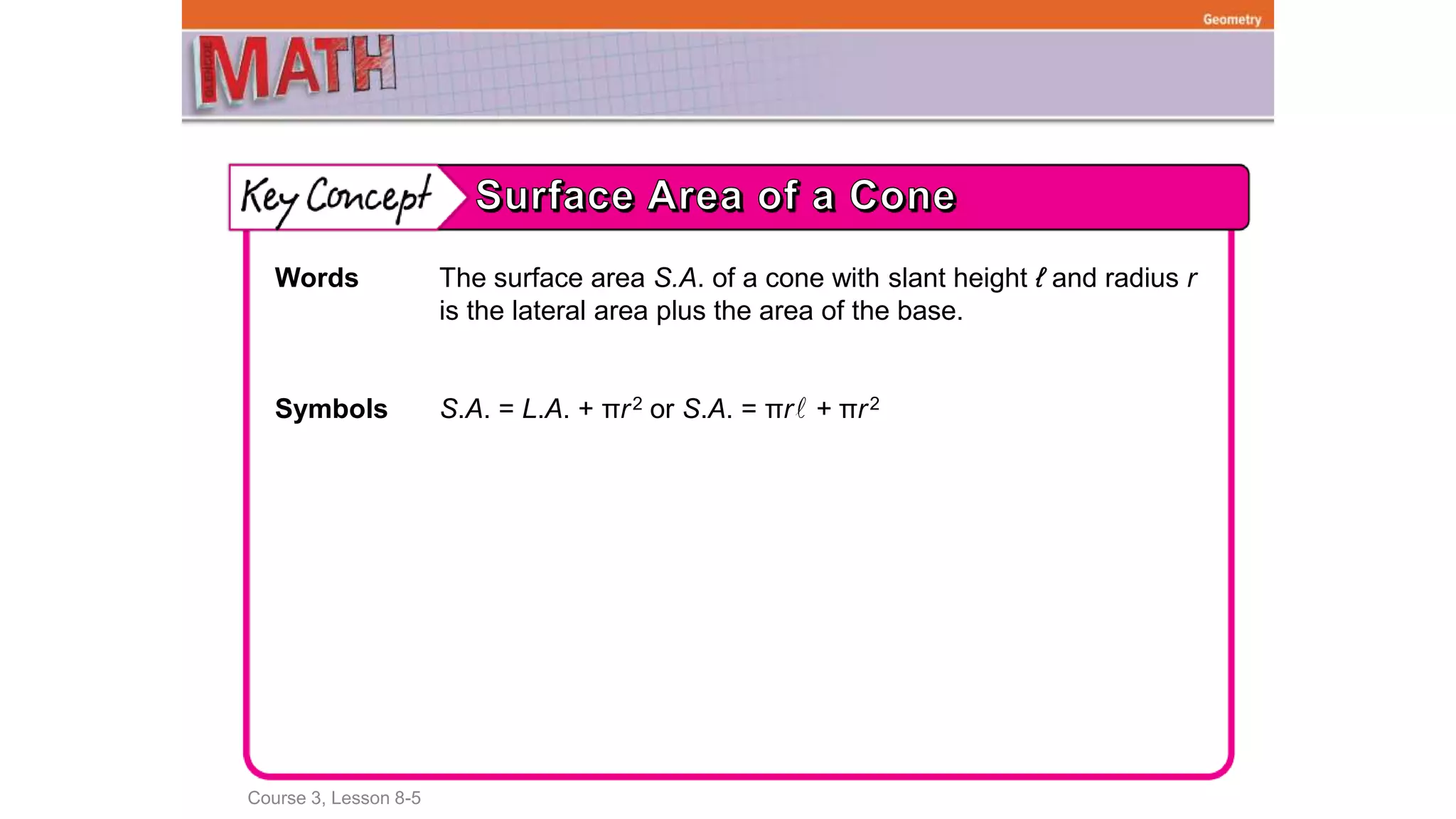 Course 3, Lesson 8-5
Geometry
Words The surface area S.A. of a cone with slant height ℓ and radius r
is the lateral area plus the area of the base.
Symbols S.A. = L.A. + πr2 or S.A. = πr + πr2
 