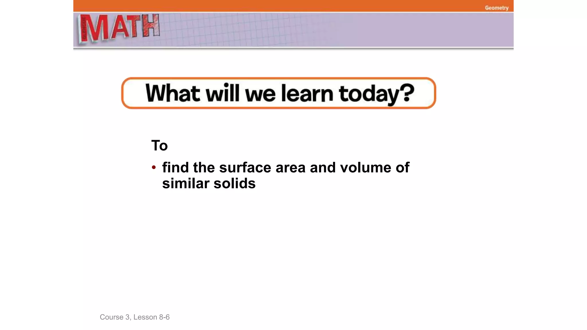 To
• find the surface area and volume of
similar solids
Course 3, Lesson 8-6
Geometry
 