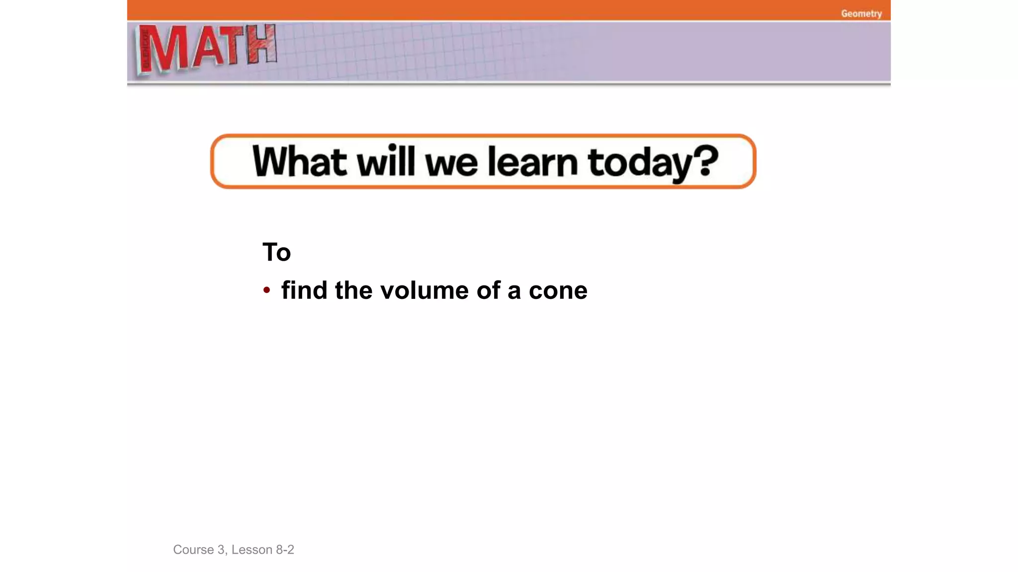 To
• find the volume of a cone
Course 3, Lesson 8-2
Geometry
 