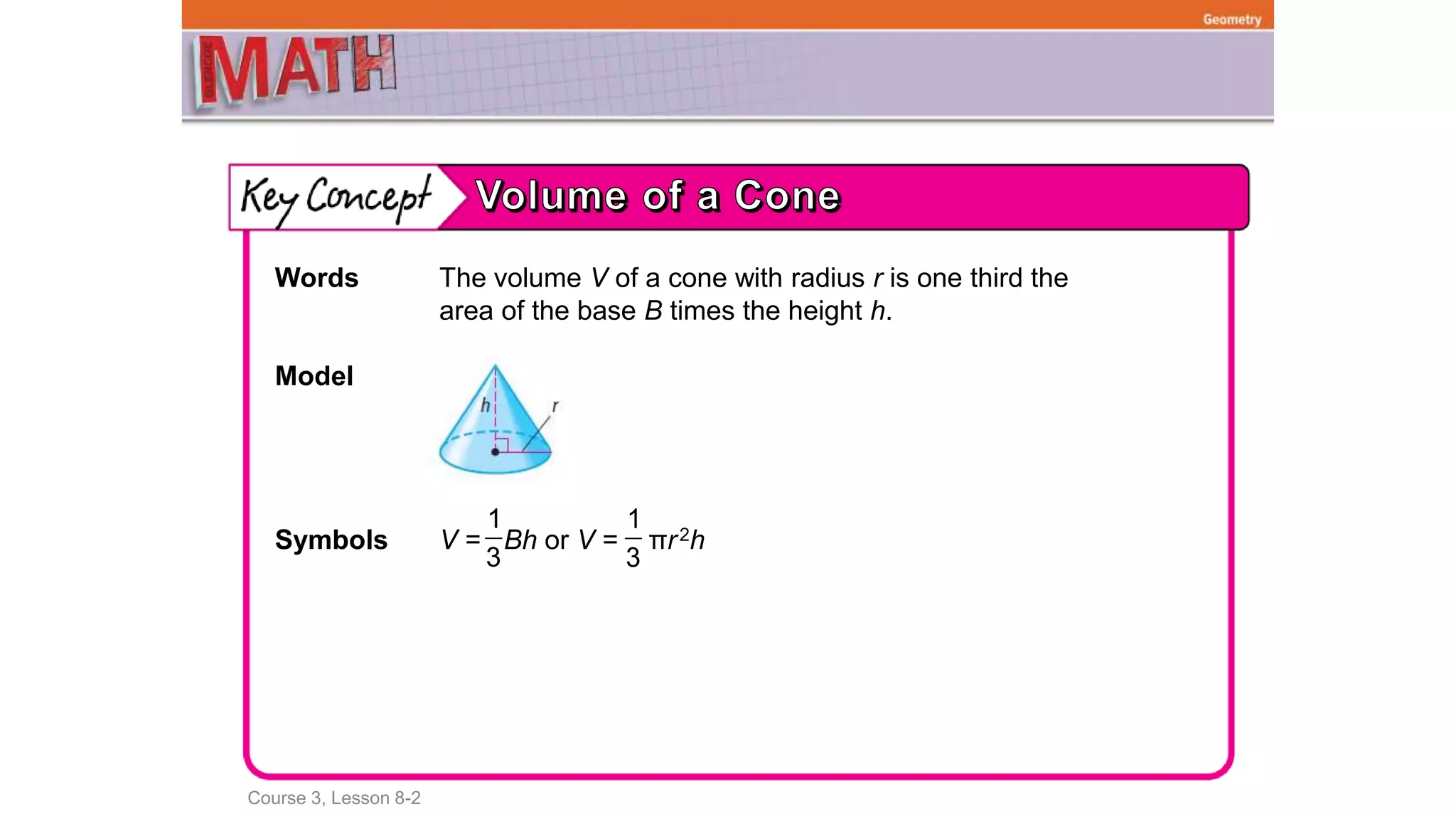 Course 3, Lesson 8-2
Geometry
Words The volume V of a cone with radius r is one third the
area of the base B times the height h.
Model
Symbols V = Bh or V = πr2h
1
3
1
3
 