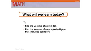 To
• find the volume of a cylinder,
• find the volume of a composite figure
that includes cylinders
Course 3, Lesson 8-1
Geometry
 