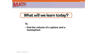 To
• find the volume of a sphere and a
hemisphere
Course 3, Lesson 8-3
Geometry
 