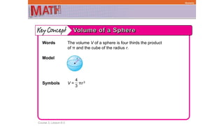 Course 3, Lesson 8-3
Geometry
Words The volume V of a sphere is four thirds the product
of π and the cube of the radius r.
Model
Symbols V = πr3
4
3
 
