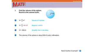 1
Need Another Example?
2
3
4
Step-by-Step Example
1. Find the volume of the sphere.
Round to the nearest tenth.
V = πr3
The volume of the sphere is about 904.8 cubic millimeters.
Volume of a sphere
V = • • π • 63 Replace r with 6.
V ≈ 904.8 Simplify. Use a calculator.
 