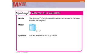 Course 3, Lesson 8-1
Geometry
Words The volume V of a cylinder with radius r is the area of the base
B times the height h.
Model
Symbols V = Bh, where B = πr2 or V = πr2h
 