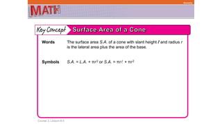 Course 3, Lesson 8-5
Geometry
Words The surface area S.A. of a cone with slant height ℓ and radius r
is the lateral area plus the area of the base.
Symbols S.A. = L.A. + πr2 or S.A. = πr + πr2
 