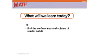 To
• find the surface area and volume of
similar solids
Course 3, Lesson 8-6
Geometry
 