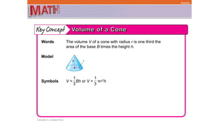 Course 3, Lesson 8-2
Geometry
Words The volume V of a cone with radius r is one third the
area of the base B times the height h.
Model
Symbols V = Bh or V = πr2h
1
3
1
3
 