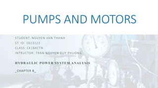 PUMPS AND MOTORS
STUDENT: NGUYEN VAN THANH
ST. ID: 1613121
CLASS: CK16KCTN
INTRUCTOR: TRAN NGUYEN DUY PHUONG
HYDRAULIC POWER SYSTEM ANALYSIS
_CHAPTER 8_
 