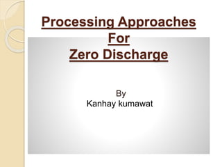 By
Kanhay kumawat
Processing Approaches
For
Zero Discharge
 