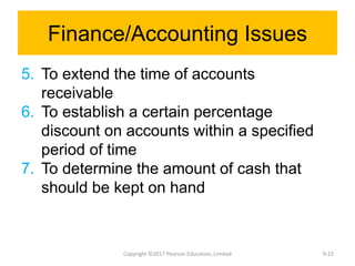 Finance/Accounting Issues
5. To extend the time of accounts
receivable
6. To establish a certain percentage
discount on accounts within a specified
period of time
7. To determine the amount of cash that
should be kept on hand
Copyright ©2017 Pearson Education, Limited 9-22
 
