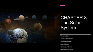 CHAPTER 8:
The Solar
System
Presented by:
Alexis R. Estanislao
Aubrey Hortizuela
Aljan Gacutan
Christopher Bathan
Maria Filothei Olivas
 