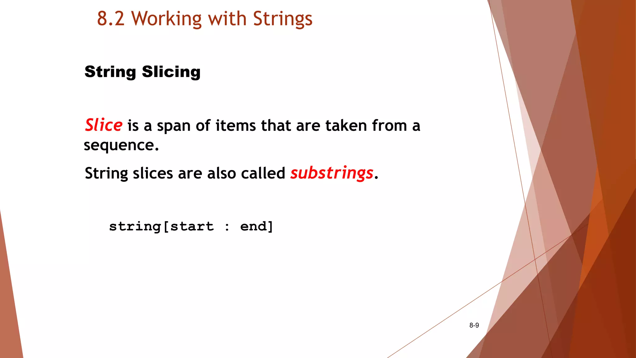 8.2 Working with Strings
8-9
String Slicing
Slice is a span of items that are taken from a
sequence.
String slices are also called substrings.
string[start : end]
 