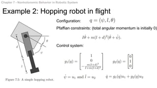 Chapter 7 - Nonholonomic Behavior in Robotic System
Example 2: Hopping robot in flight
Configuration:
Pfaffian constraints: (total angular momentum is initially 0)
Control system:
 