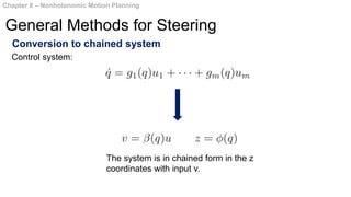 Conversion to chained system
Chapter 8 – Nonholonomic Motion Planning
General Methods for Steering
Control system:
The system is in chained form in the z
coordinates with input v.
 