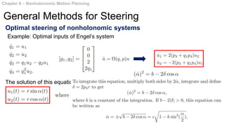 Optimal steering of nonholonomic systems
The solution of this equation is of the form:
Chapter 8 – Nonholonomic Motion Planning
General Methods for Steering
Example: Optimal inputs of Engel’s system
 