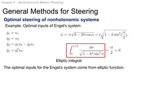 Optimal steering of nonholonomic systems
The optimal inputs for the Engel’s system come from elliptic function.
Chapter 8 – Nonholonomic Motion Planning
General Methods for Steering
Example: Optimal inputs of Engel’s system
Elliptic integral
 