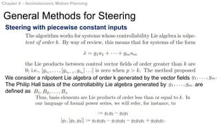 Steering with piecewise constant inputs
Chapter 8 – Nonholonomic Motion Planning
General Methods for Steering
We consider a nilpotent Lie algebra of order k generated by the vector fields
The Philip Hall basis of the controllability Lie algebra generated by are
defined as
 