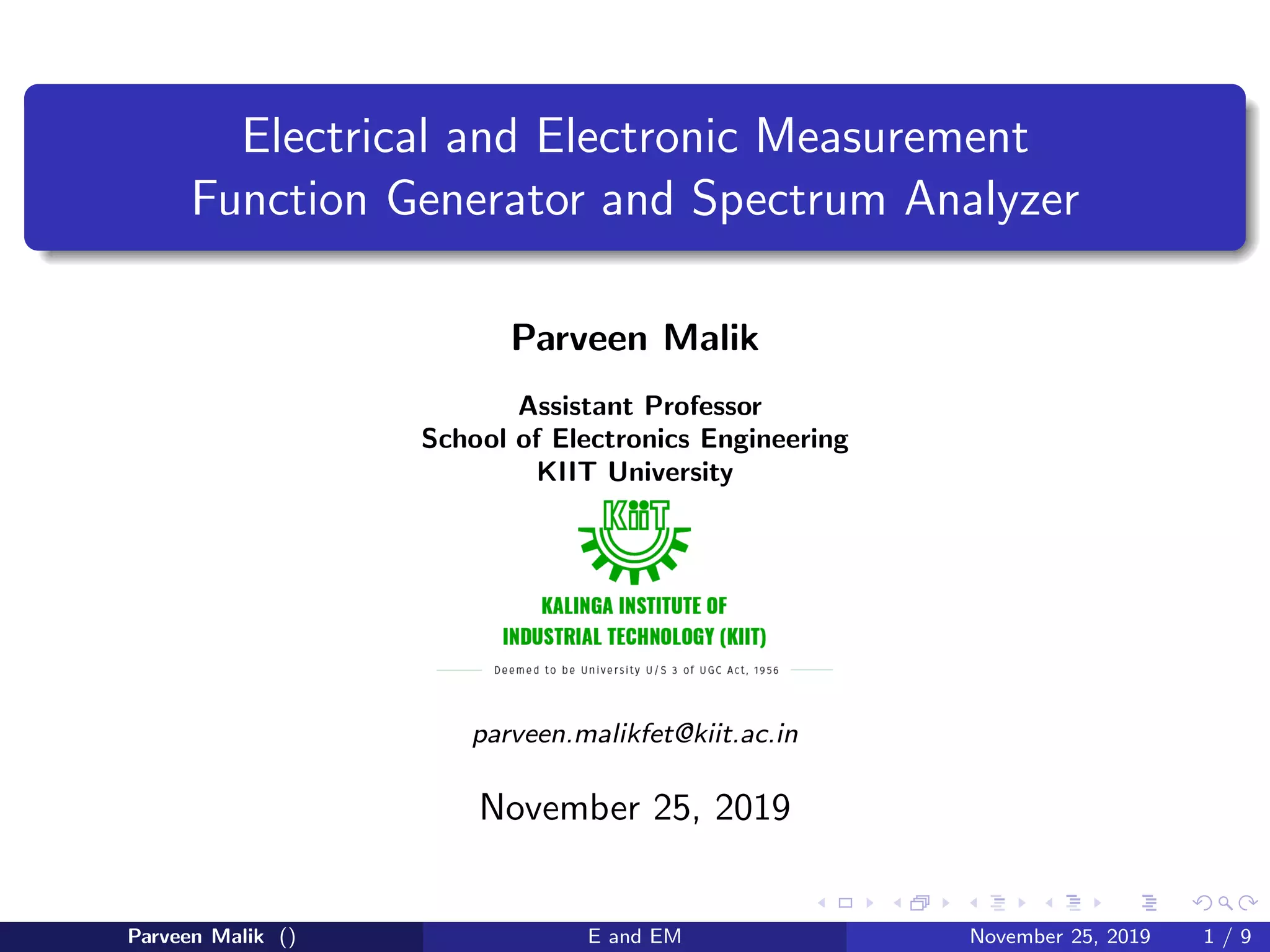 Electrical and Electronic Measurement
Function Generator and Spectrum Analyzer
Parveen Malik
Assistant Professor
School of Electronics Engineering
KIIT University
parveen.malikfet@kiit.ac.in
November 25, 2019
Parveen Malik () E and EM November 25, 2019 1 / 9
 