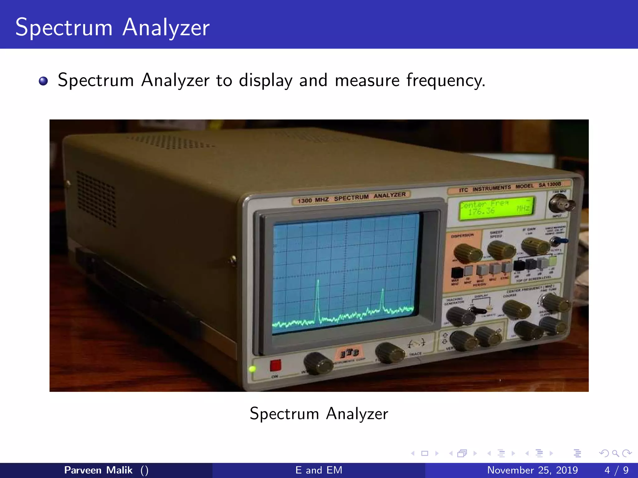 Spectrum Analyzer
Spectrum Analyzer to display and measure frequency.
Spectrum Analyzer
Parveen Malik () E and EM November 25, 2019 4 / 9
 
