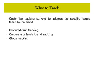 What to Track
Customize tracking surveys to address the specific issues
faced by the brand
• Product-brand tracking
• Corporate or family brand tracking
• Global tracking
 
