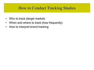 How to Conduct Tracking Studies
• Who to track (target market)
• When and where to track (how frequently)
• How to interpret brand tracking
 