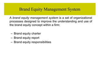 Brand Equity Management System
A brand equity management system is a set of organizational
processes designed to improve the understanding and use of
the brand equity concept within a firm:
– Brand equity charter
– Brand equity report
– Brand equity responsibilities
 