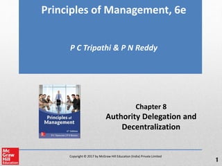 Copyright © 2017 by McGraw Hill Education (India) Private Limited
Principles of Management, 6e
P C Tripathi & P N Reddy
Chapter 8
Authority Delegation and
Decentralization
1
 