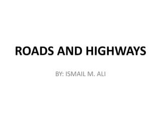 ROADS AND HIGHWAYS
BY: ISMAIL M. ALI
 