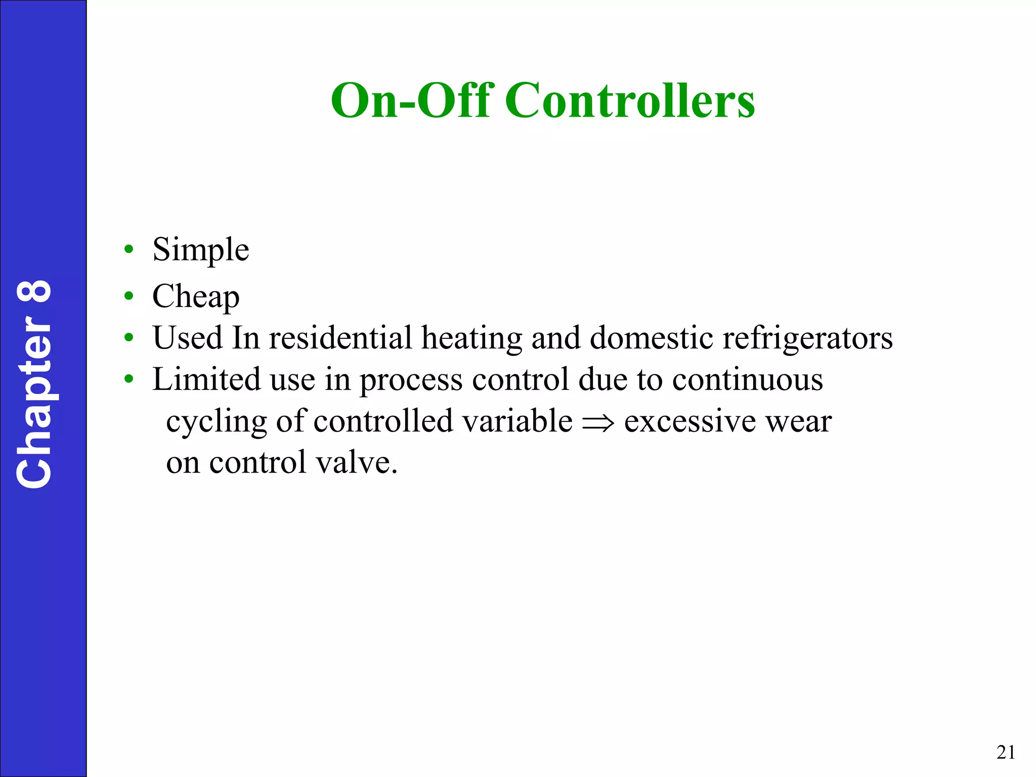 21
On-Off Controllers
• Simple
• Cheap
• Used In residential heating and domestic refrigerators
• Limited use in process control due to continuous
cycling of controlled variable  excessive wear
on control valve.
Chapter
8
 