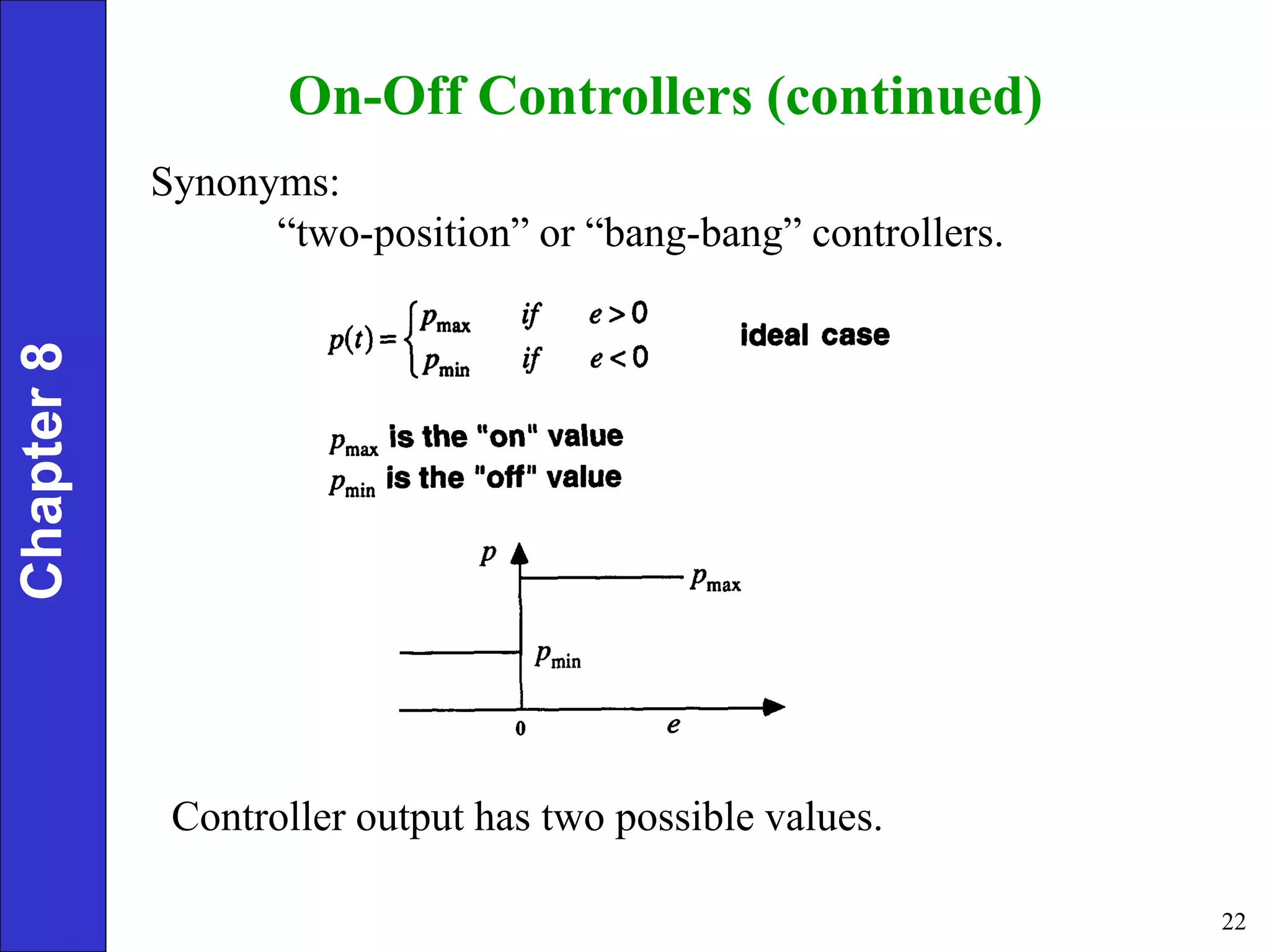 22
On-Off Controllers (continued)
Synonyms:
“two-position” or “bang-bang” controllers.
Controller output has two possible values.
Chapter
8
 